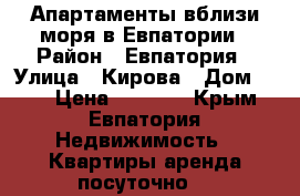 Апартаменты вблизи моря в Евпатории › Район ­ Евпатория › Улица ­ Кирова › Дом ­ 10 › Цена ­ 2 200 - Крым, Евпатория Недвижимость » Квартиры аренда посуточно   